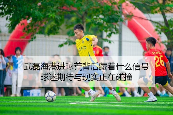 武磊海港进球荒背后藏着什么信号 球迷期待与现实正在碰撞
