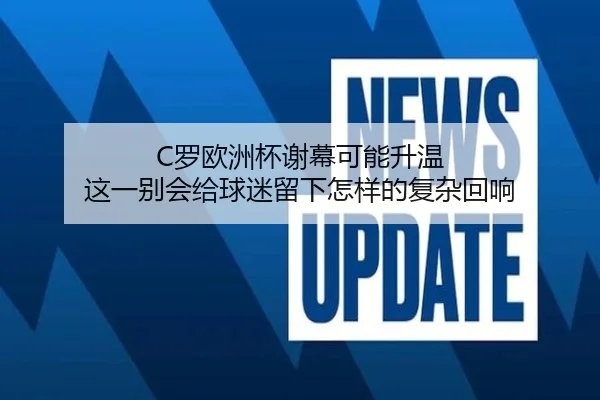 C罗欧洲杯谢幕可能升温 这一别会给球迷留下怎样的复杂回响 - sporttery.cn